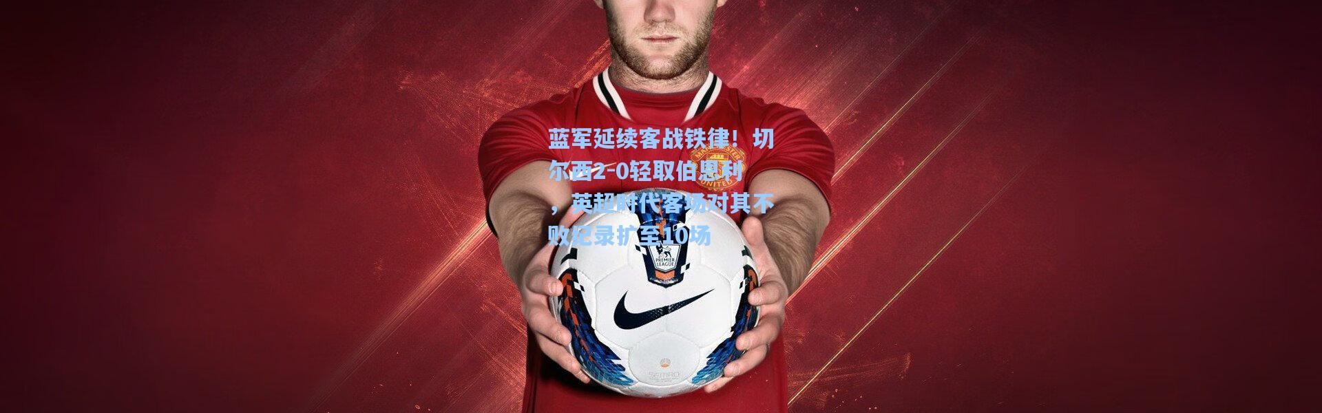 蓝军延续客战铁律！切尔西2-0轻取伯恩利，英超时代客场对其不败纪录扩至10场