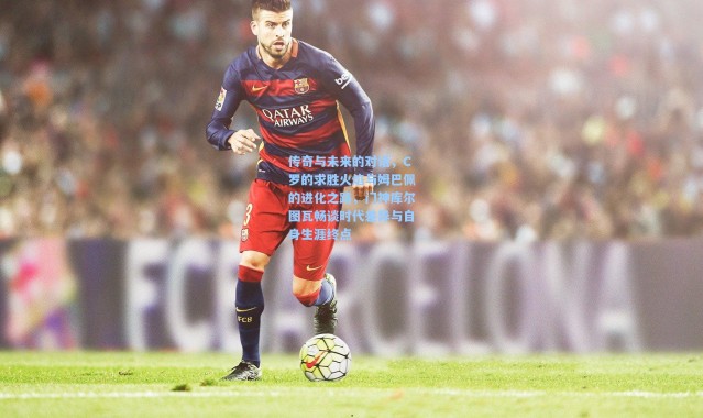 传奇与未来的对话，C罗的求胜火焰与姆巴佩的进化之路，门神库尔图瓦畅谈时代差异与自身生涯终点