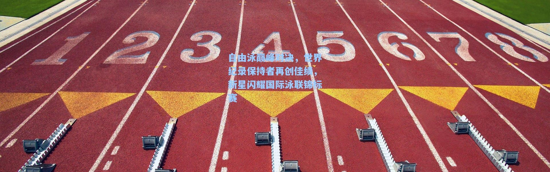 自由泳巅峰对决，世界纪录保持者再创佳绩，新星闪耀国际泳联锦标赛