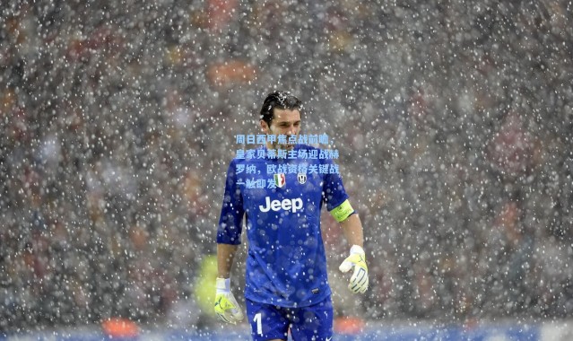 周日西甲焦点战前瞻，皇家贝蒂斯主场迎战赫罗纳，欧战资格关键战一触即发