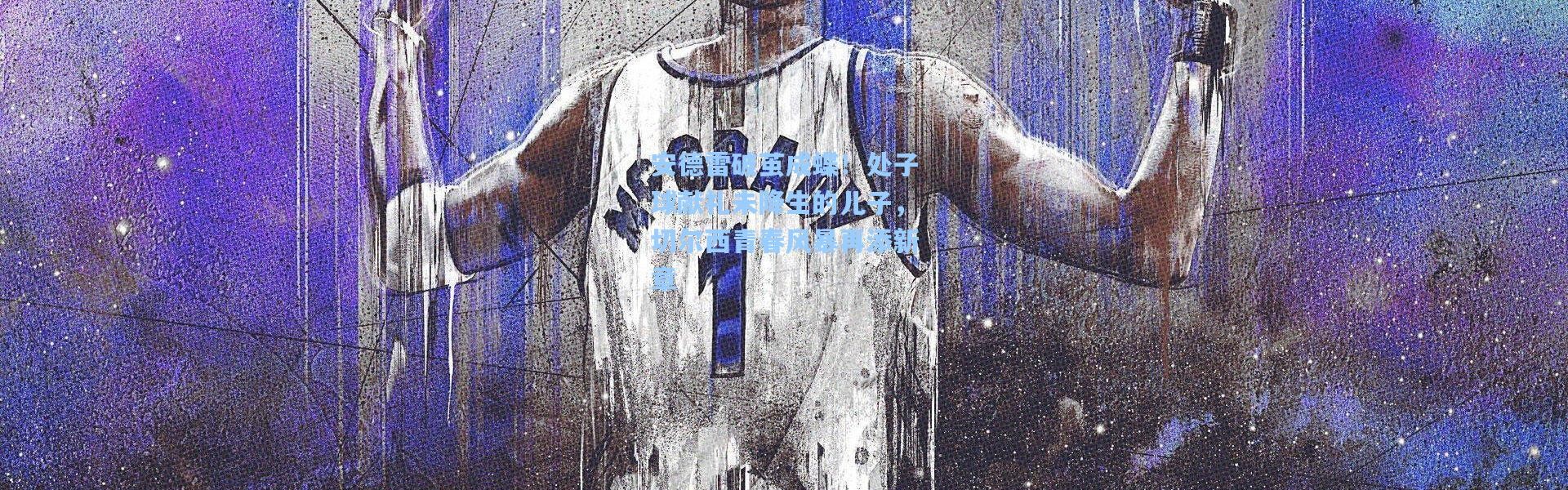 安德雷破茧成蝶！处子球献礼未降生的儿子，切尔西青春风暴再添新章