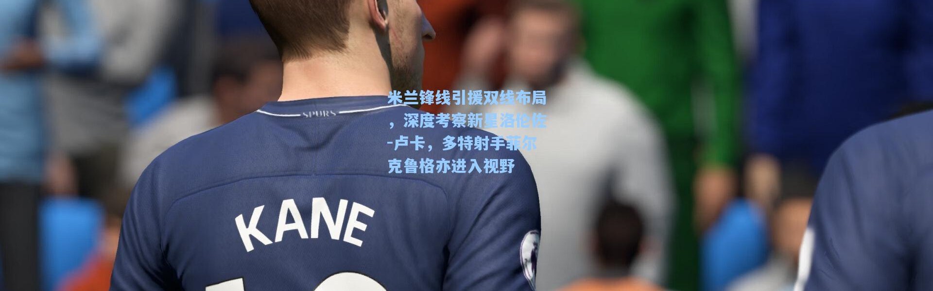 米兰锋线引援双线布局，深度考察新星洛伦佐-卢卡，多特射手菲尔克鲁格亦进入视野