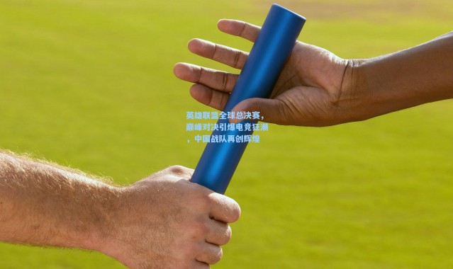 英雄联盟全球总决赛，巅峰对决引爆电竞狂潮，中国战队再创辉煌