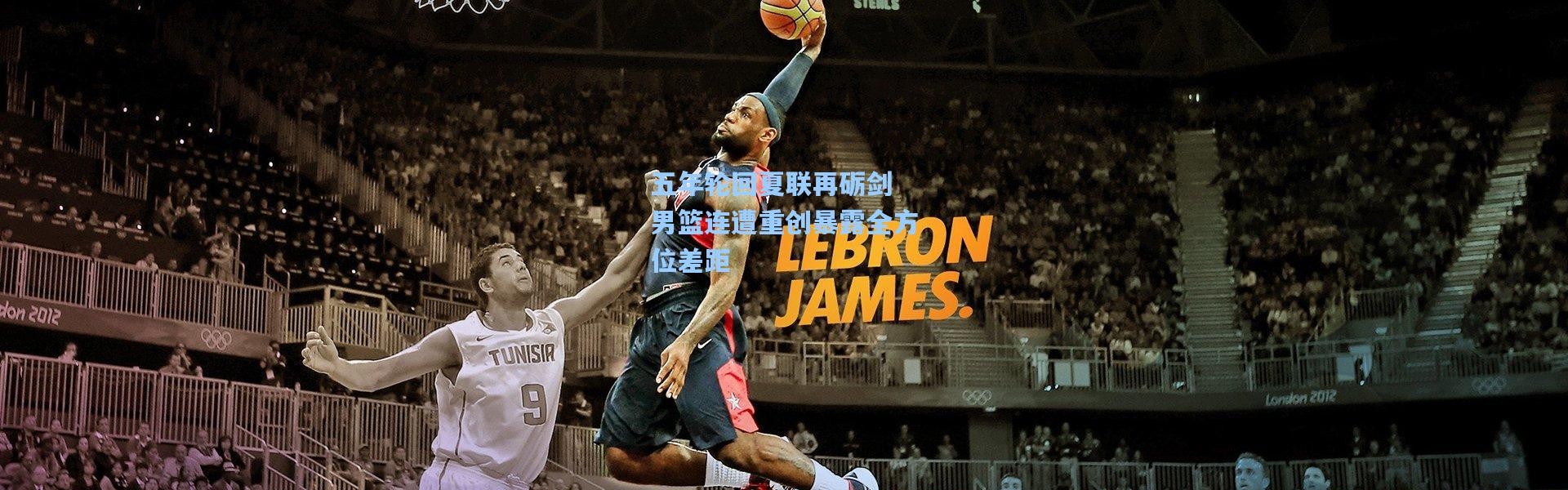 五年轮回夏联再砺剑 男篮连遭重创暴露全方位差距