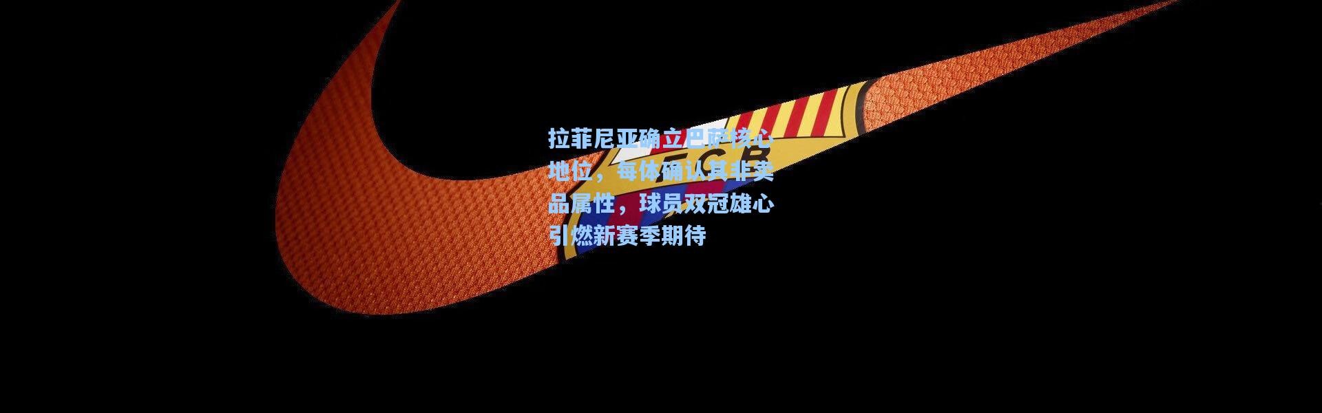 拉菲尼亚确立巴萨核心地位，每体确认其非卖品属性，球员双冠雄心引燃新赛季期待