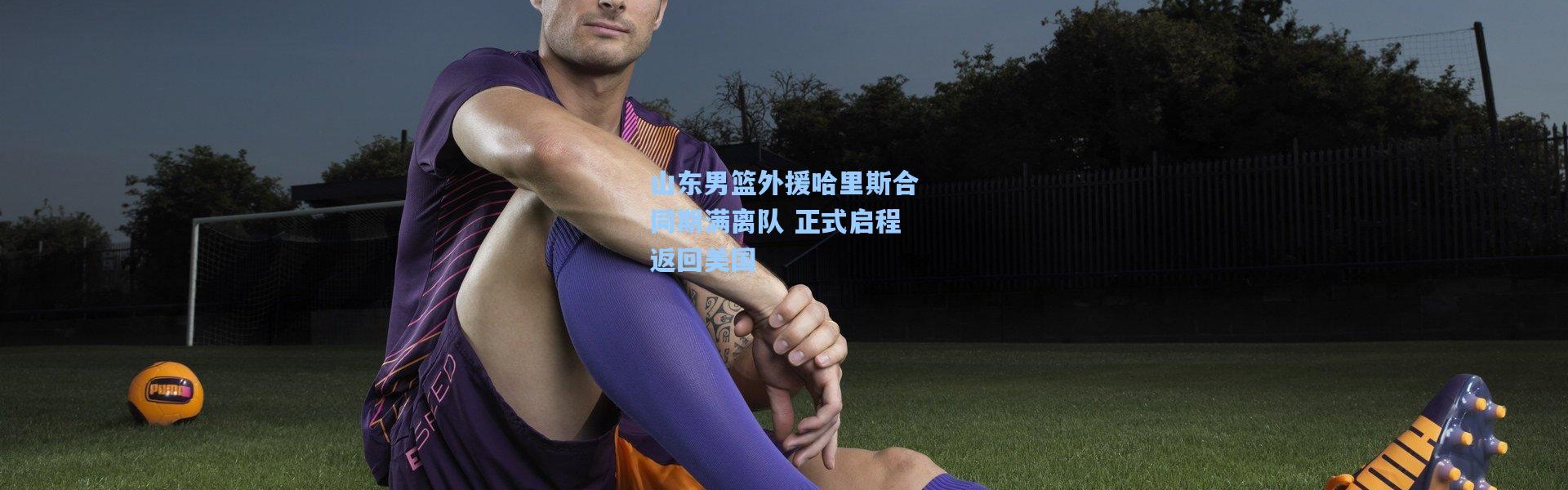 山东男篮外援哈里斯合同期满离队 正式启程返回美国