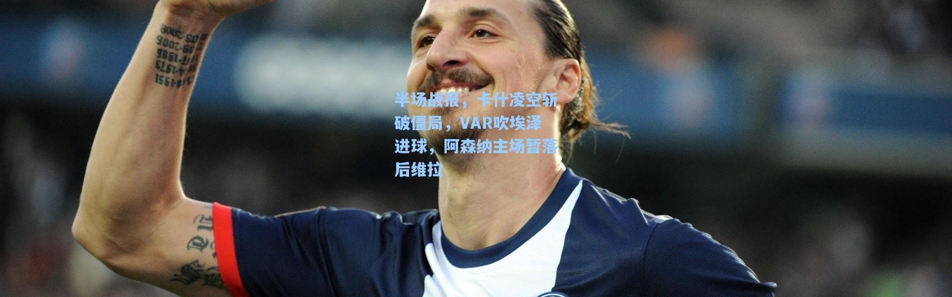 半场战报，卡什凌空斩破僵局，VAR吹埃泽进球，阿森纳主场暂落后维拉