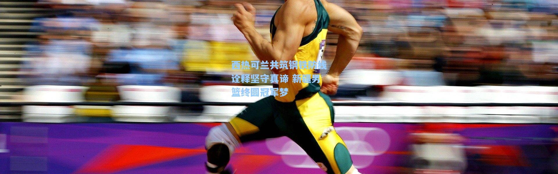 西热可兰共筑钢铁防线诠释坚守真谛 新疆男篮终圆冠军梦