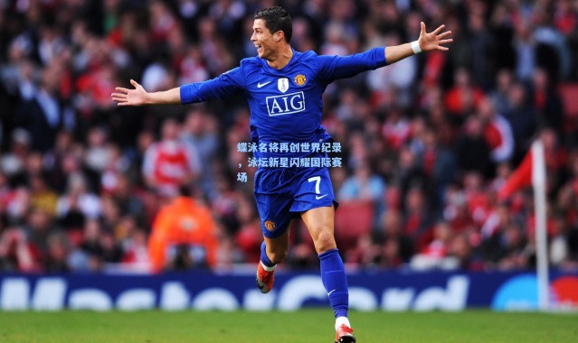 蝶泳名将再创世界纪录，泳坛新星闪耀国际赛场