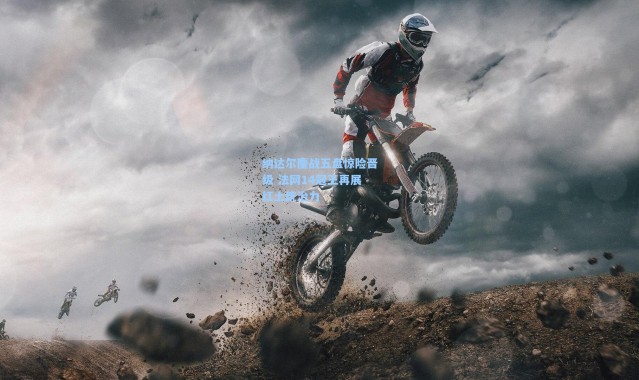 纳达尔鏖战五盘惊险晋级 法网14冠王再展红土统治力