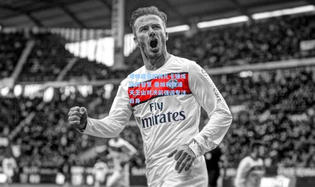 塔帅盛赞旧将扎卡锤炼执教智慧 曼城利物浦天王山对决前强调专注自身