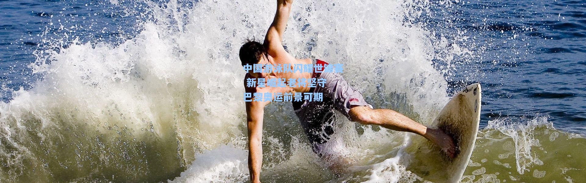 中国游泳队闪耀世锦赛 新星崛起老将坚守 巴黎奥运前景可期