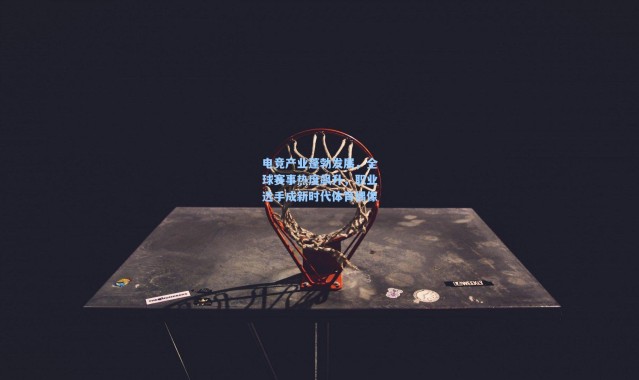 电竞产业蓬勃发展，全球赛事热度飙升，职业选手成新时代体育偶像