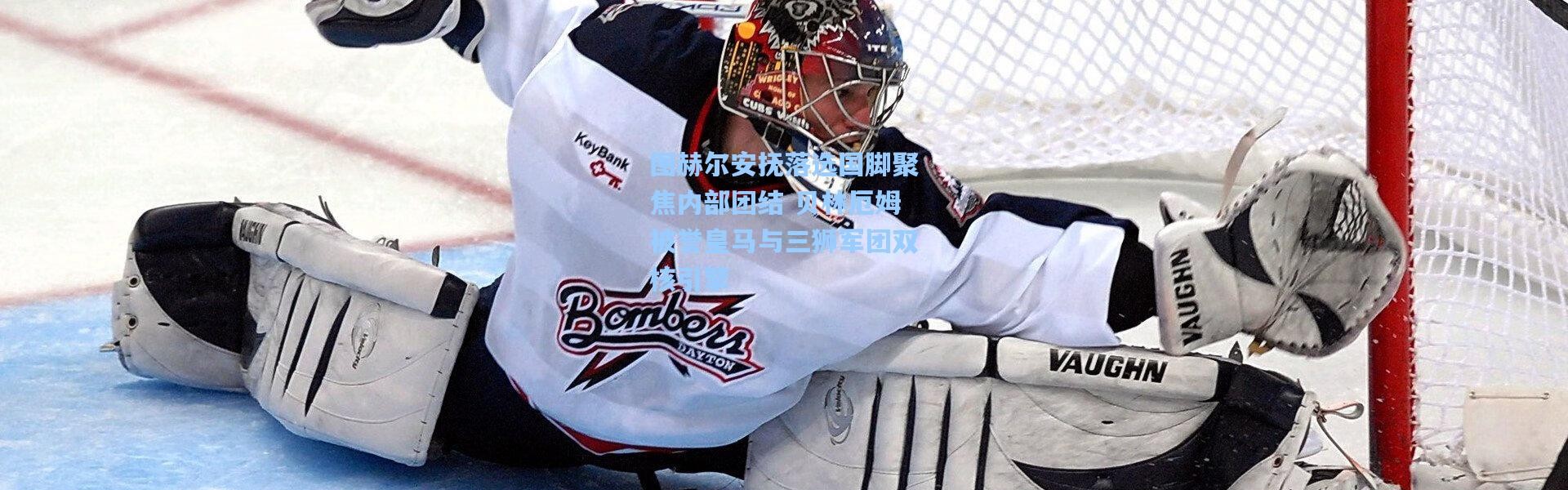 图赫尔安抚落选国脚聚焦内部团结 贝林厄姆被誉皇马与三狮军团双核引擎