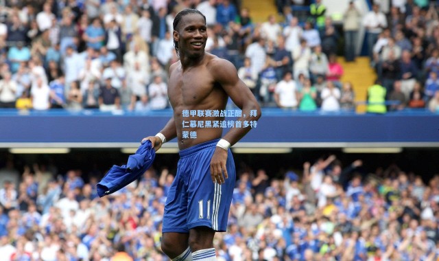 德甲联赛激战正酣，拜仁慕尼黑紧追榜首多特蒙德