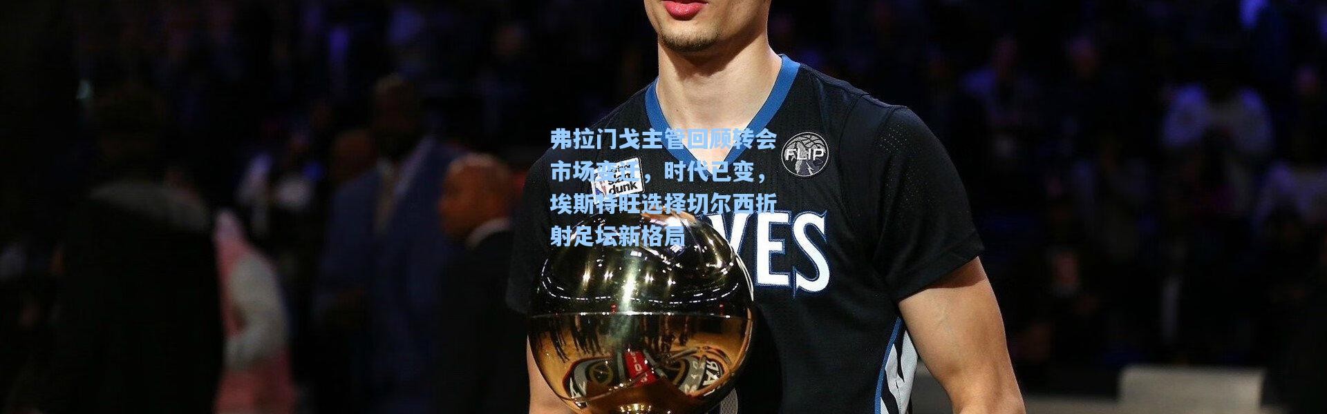 弗拉门戈主管回顾转会市场变迁，时代已变，埃斯特旺选择切尔西折射足坛新格局