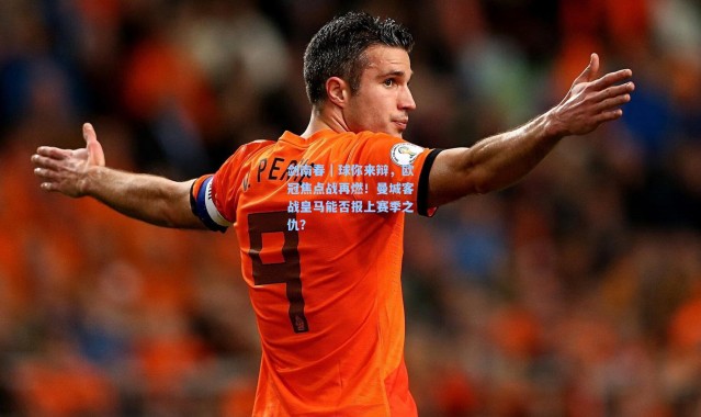 剑南春｜球你来辩，欧冠焦点战再燃！曼城客战皇马能否报上赛季之仇？