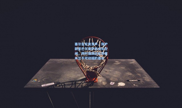 塞尔吉尼奥发声，保护新星巴尔泰萨吉成长空间，同时强调迈尼昂是米兰不可动摇的基石