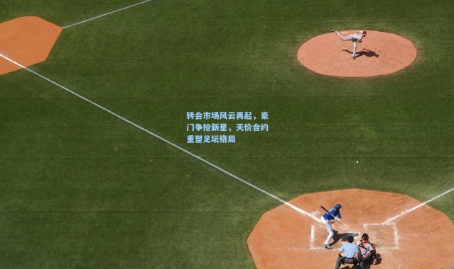 转会市场风云再起，豪门争抢新星，天价合约重塑足坛格局