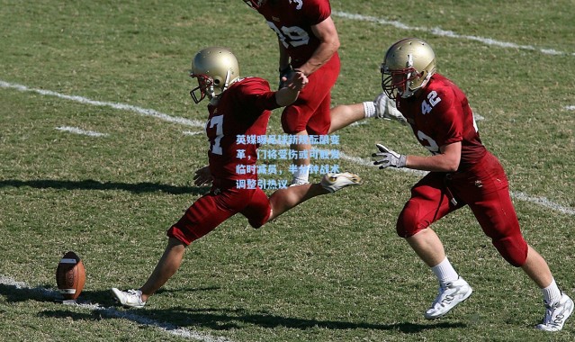 英媒曝足球新规酝酿变革，门将受伤或可触发临时减员，半分钟战术调整引热议