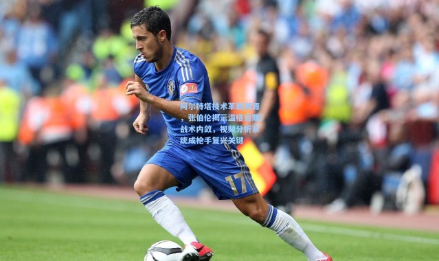 阿尔特塔技术革新溯源，张伯伦揭示温格后期战术内敛，视频分析系统成枪手复兴关键