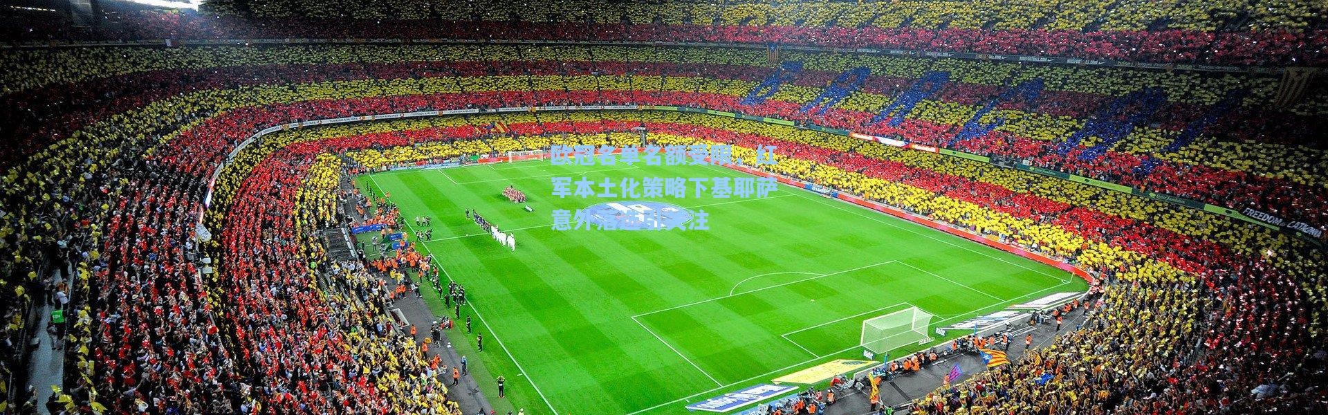 欧冠名单名额受限，红军本土化策略下基耶萨意外落选引关注