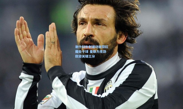 谢什科补射建功斩获红魔处子球 曼联力克劲敌迎关键三分