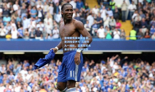 意媒聚焦国米新篇章，青训瑰宝伊万-马耶升入一线队，蓝黑军团未来计划浮现关键拼图