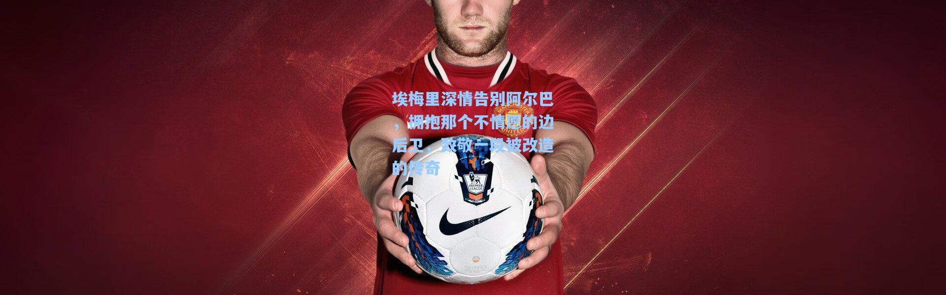 埃梅里深情告别阿尔巴，拥抱那个不情愿的边后卫，致敬一段被改造的传奇