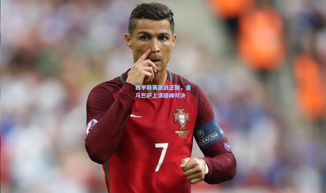 西甲联赛激战正酣，皇马巴萨上演巅峰对决