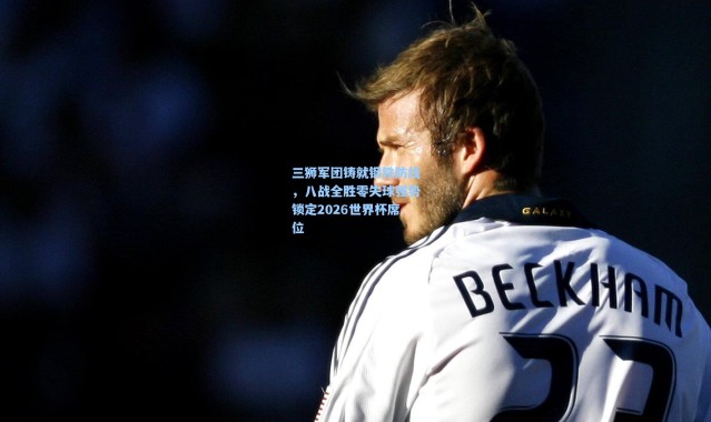 三狮军团铸就钢铁防线，八战全胜零失球强势锁定2026世界杯席位