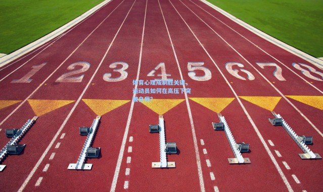 体育心理成制胜关键，运动员如何在高压下突破自我？