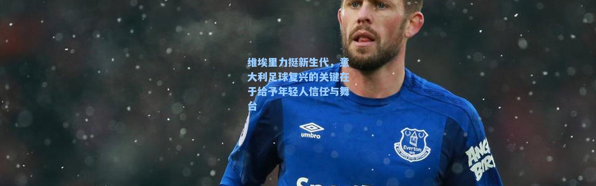 维埃里力挺新生代，意大利足球复兴的关键在于给予年轻人信任与舞台