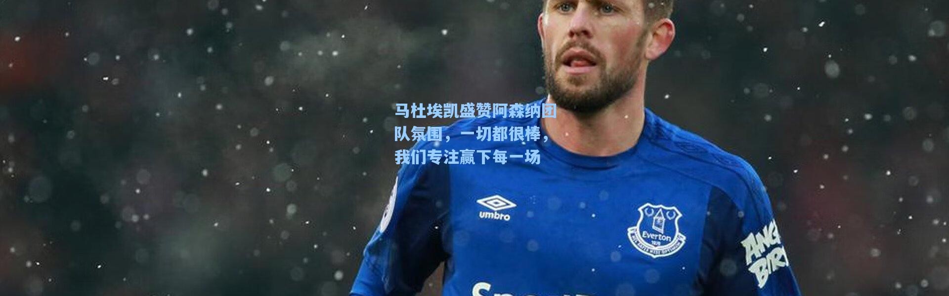 马杜埃凯盛赞阿森纳团队氛围，一切都很棒，我们专注赢下每一场