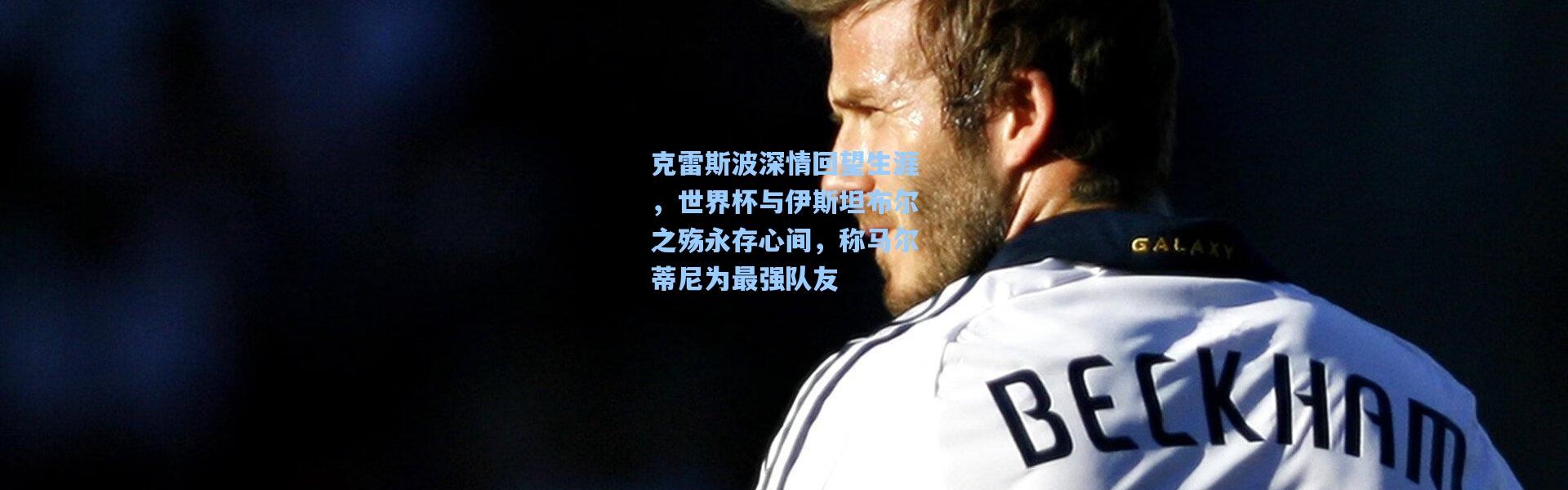 克雷斯波深情回望生涯，世界杯与伊斯坦布尔之殇永存心间，称马尔蒂尼为最强队友