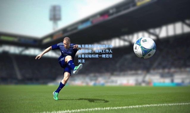体育赛事标识管理新政全面落地，裁判工作人员着装贴标统一规范引关注