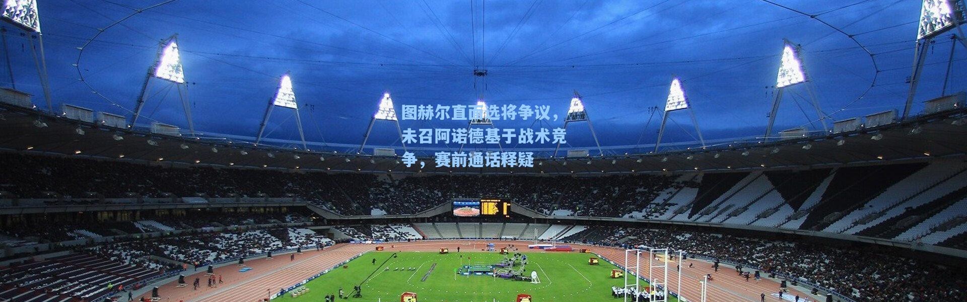 图赫尔直面选将争议，未召阿诺德基于战术竞争，赛前通话释疑