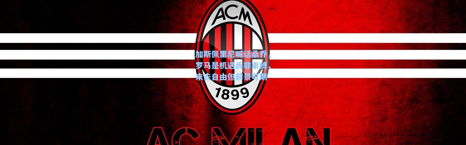 加斯佩里尼喊话桑乔，罗马是机遇而非束缚，来去自由但前景可期