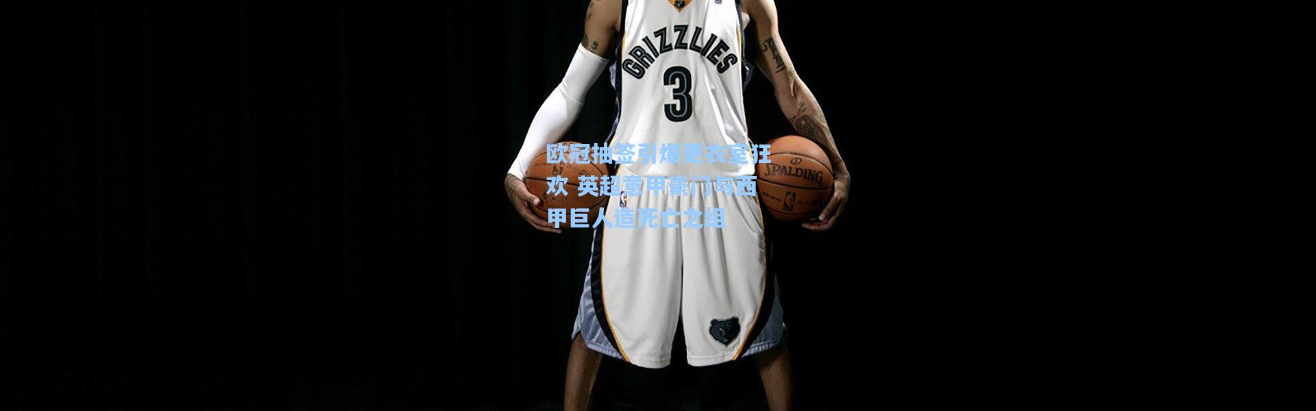 欧冠抽签引爆更衣室狂欢 英超意甲豪门与西甲巨人造死亡之组