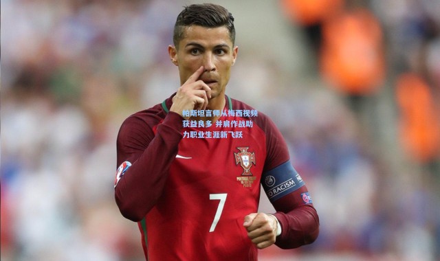 帕斯坦言师从梅西视频获益良多 并肩作战助力职业生涯新飞跃