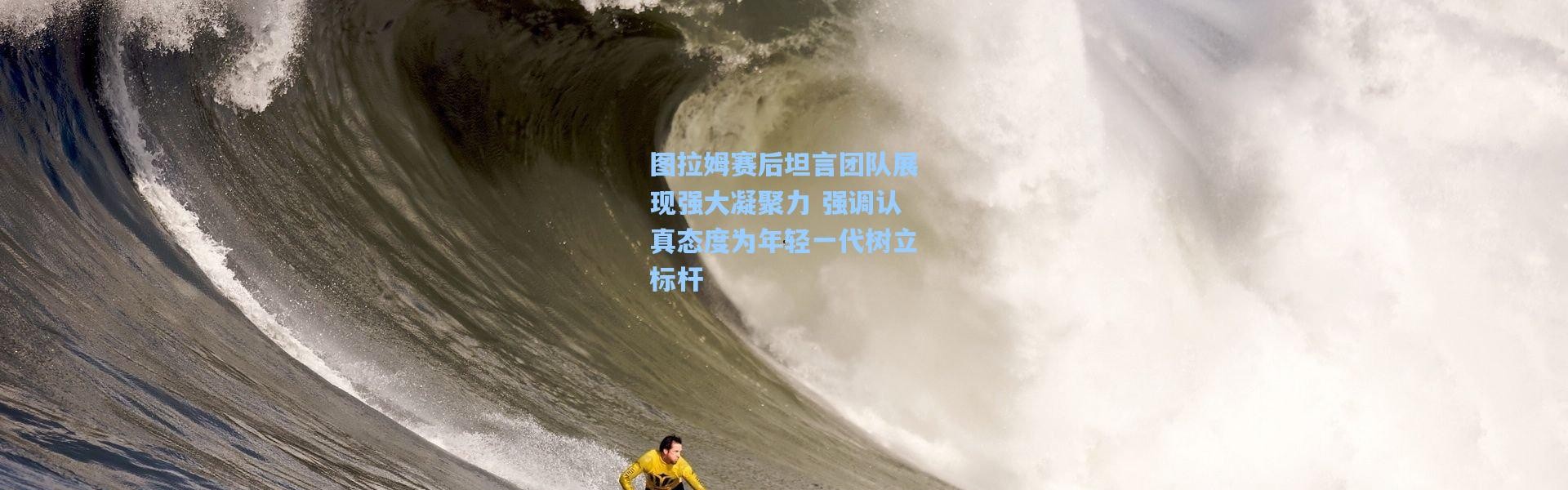 图拉姆赛后坦言团队展现强大凝聚力 强调认真态度为年轻一代树立标杆