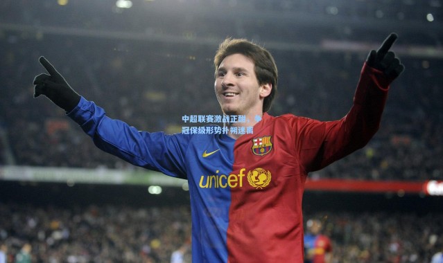 中超联赛激战正酣，争冠保级形势扑朔迷离