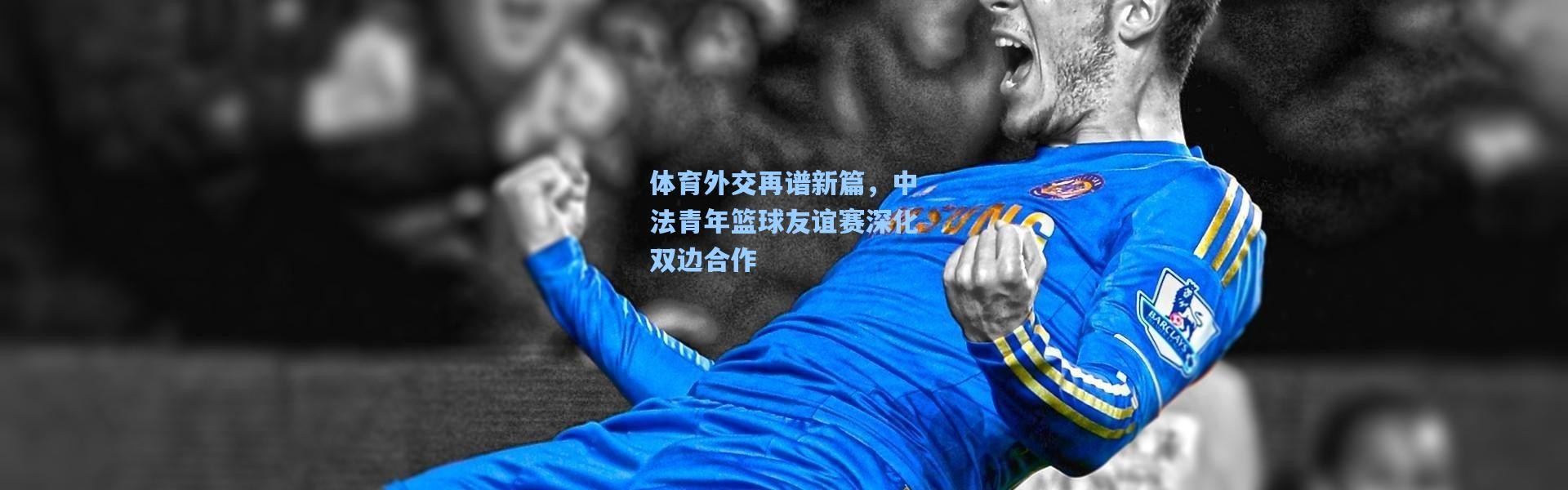 体育外交再谱新篇，中法青年篮球友谊赛深化双边合作