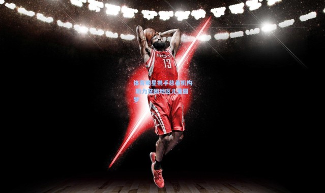 体育明星携手慈善机构 助力贫困地区儿童圆梦