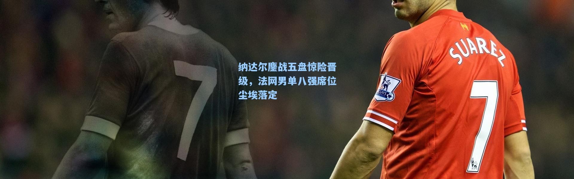 纳达尔鏖战五盘惊险晋级，法网男单八强席位尘埃落定