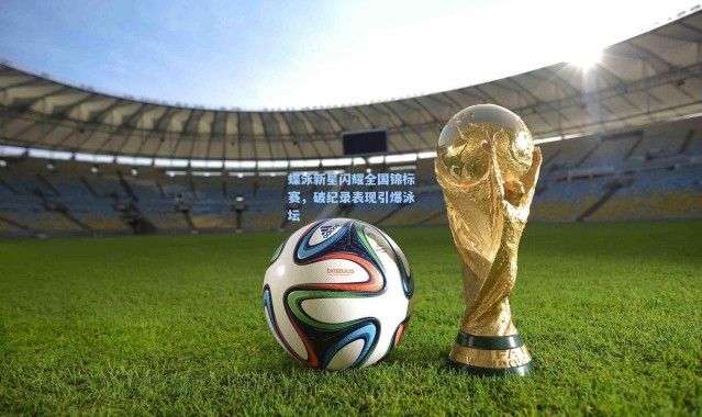 蝶泳新星闪耀全国锦标赛，破纪录表现引爆泳坛