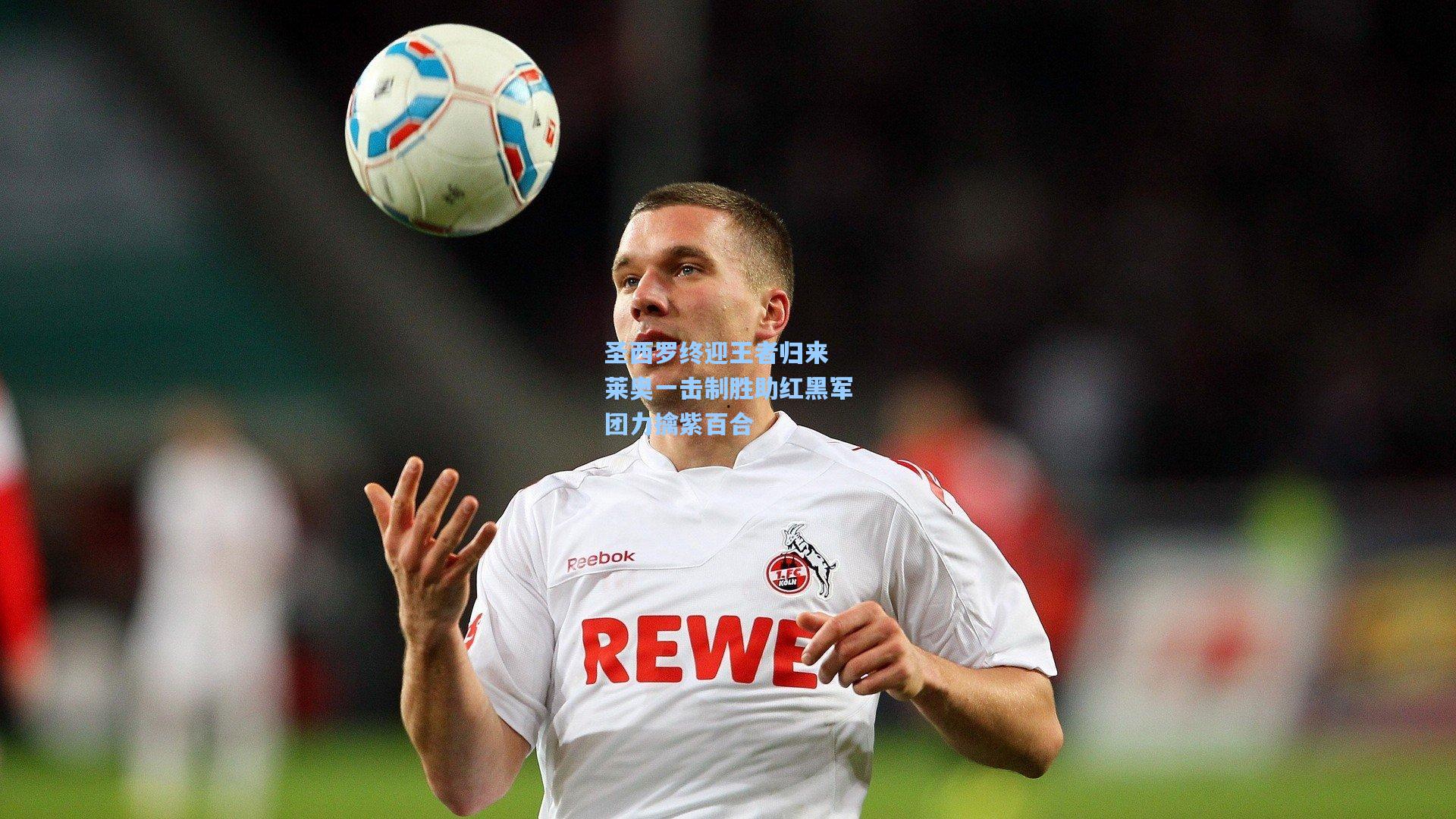 圣西罗终迎王者归来 莱奥一击制胜助红黑军团力擒紫百合